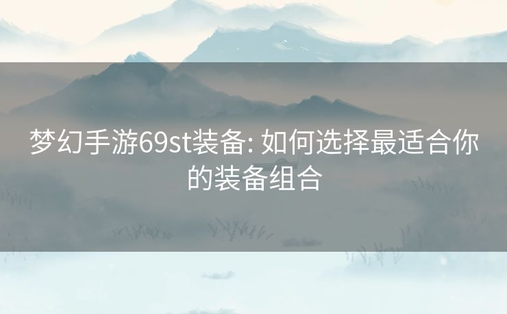梦幻手游69st装备: 如何选择最适合你的装备组合 梦幻手游69st装备: 如何选择最适合你的装备组合