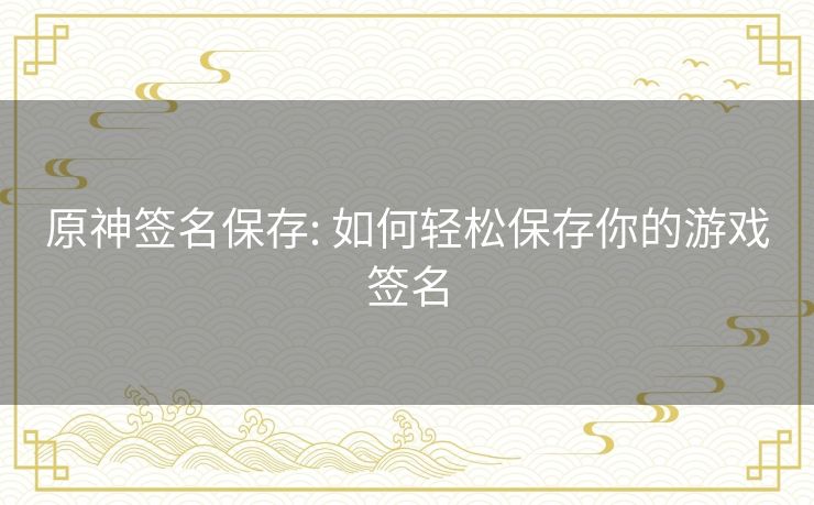 原神签名保存: 如何轻松保存你的游戏签名 原神签名保存: 如何轻松保存你的游戏签名