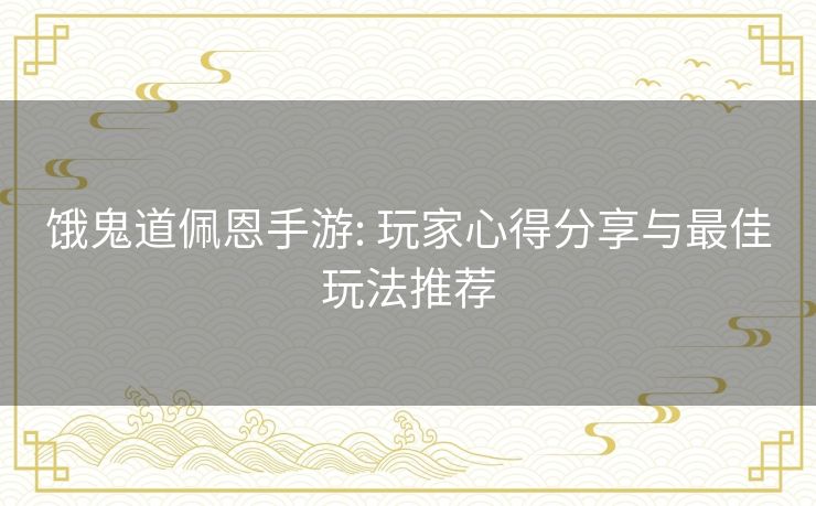 饿鬼道佩恩手游: 玩家心得分享与最佳玩法推荐 饿鬼道佩恩手游: 玩家心得分享与最佳玩法推荐