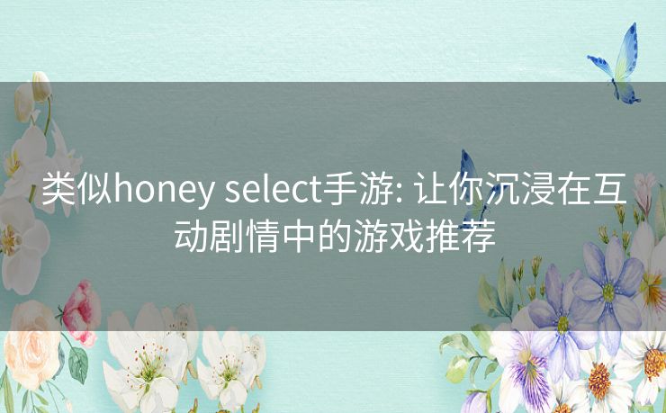 类似honey select手游: 让你沉浸在互动剧情中的游戏推荐 类似honey select手游: 让你沉浸在互动剧情中的游戏推荐