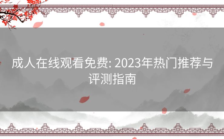 成人在线观看免费: 2023年热门推荐与评测指南 成人在线观看免费: 2023年热门推荐与评测指南