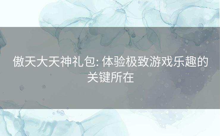 傲天大天神礼包: 体验极致游戏乐趣的关键所在 傲天大天神礼包: 体验极致游戏乐趣的关键所在