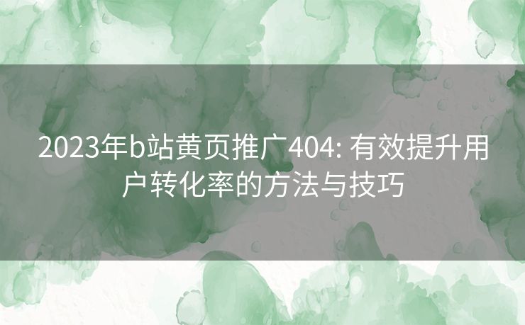 2023年b站黄页推广404: 有效提升用户转化率的方法与技巧 2023年b站黄页推广404: 有效提升用户转化率的方法与技巧