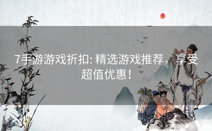 7手游游戏折扣: 精选游戏推荐,享受超值优惠! 7手游游戏折扣: 精选游戏推荐,享受超值优惠!