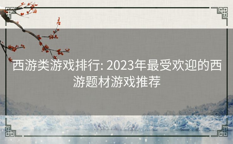 西游类游戏排行: 2023年最受欢迎的西游题材游戏推荐 西游类游戏排行: 2023年最受欢迎的西游题材游戏推荐