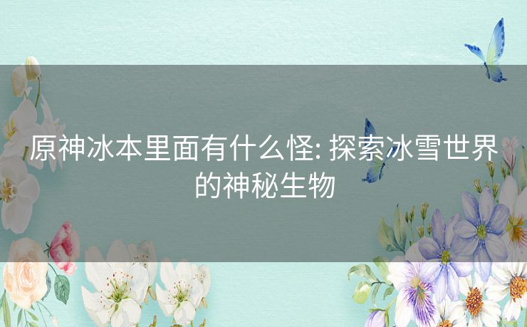 原神冰本里面有什么怪: 探索冰雪世界的神秘生物 原神冰本里面有什么怪: 探索冰雪世界的神秘生物