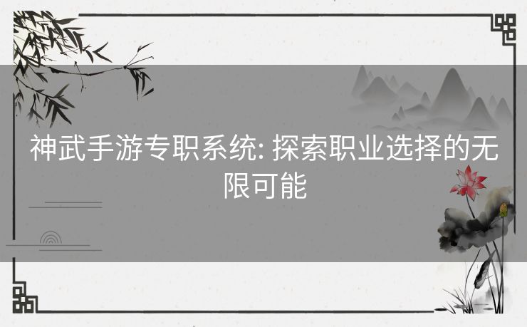神武手游专职系统: 探索职业选择的无限可能 神武手游专职系统: 探索职业选择的无限可能