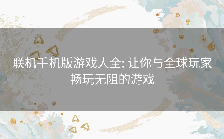 联机手机版游戏大全: 让你与全球玩家畅玩无阻的游戏 联机手机版游戏大全: 让你与全球玩家畅玩无阻的游戏