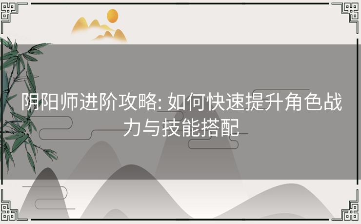 阴阳师进阶攻略: 如何快速提升角色战力与技能搭配 阴阳师进阶攻略: 如何快速提升角色战力与技能搭配