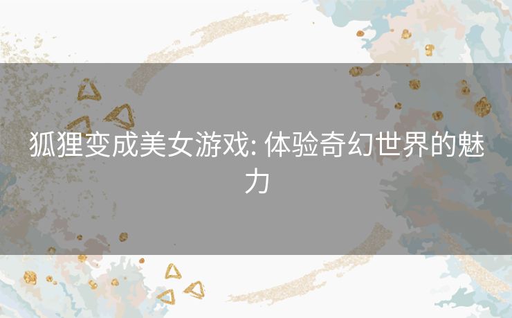 狐狸变成美女游戏: 体验奇幻世界的魅力 狐狸变成美女游戏: 体验奇幻世界的魅力