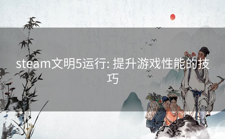 steam文明5运行: 提升游戏性能的技巧