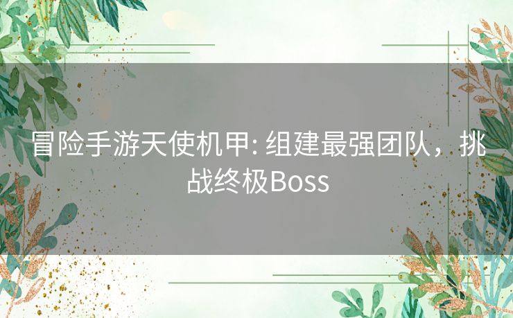 冒险手游天使机甲: 组建最强团队,挑战终极Boss 冒险手游天使机甲: 组建最强团队,挑战终极Boss