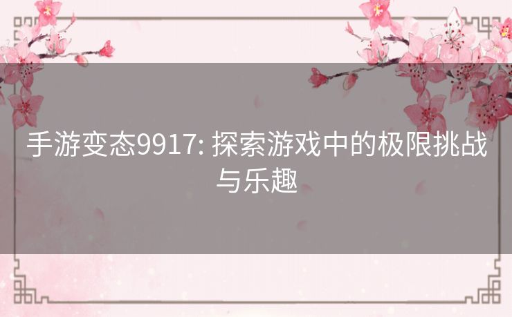 手游变态9917: 探索游戏中的极限挑战与乐趣 手游变态9917: 探索游戏中的极限挑战与乐趣