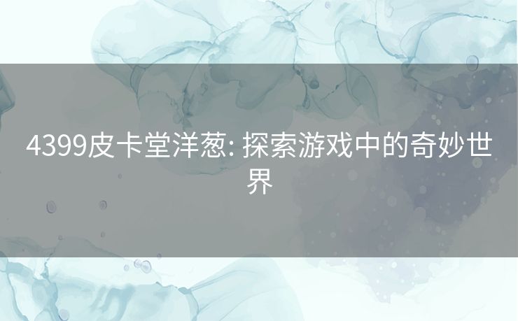 4399皮卡堂洋葱: 探索游戏中的奇妙世界 4399皮卡堂洋葱: 探索游戏中的奇妙世界