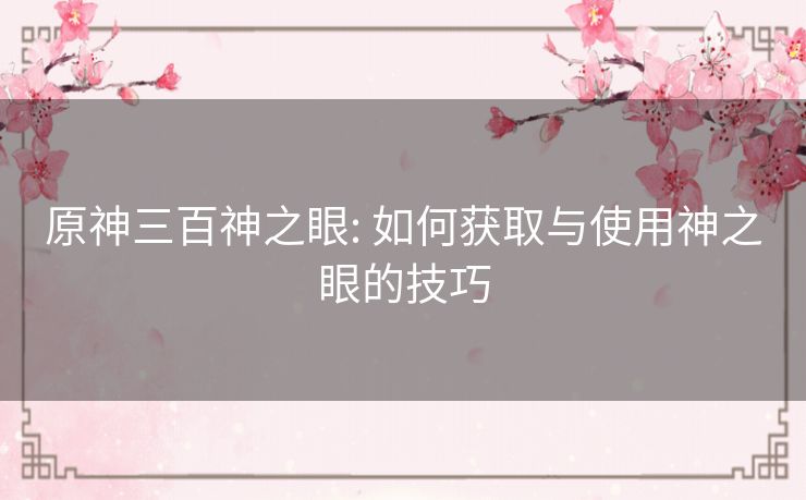 原神三百神之眼: 如何获取与使用神之眼的技巧 原神三百神之眼: 如何获取与使用神之眼的技巧