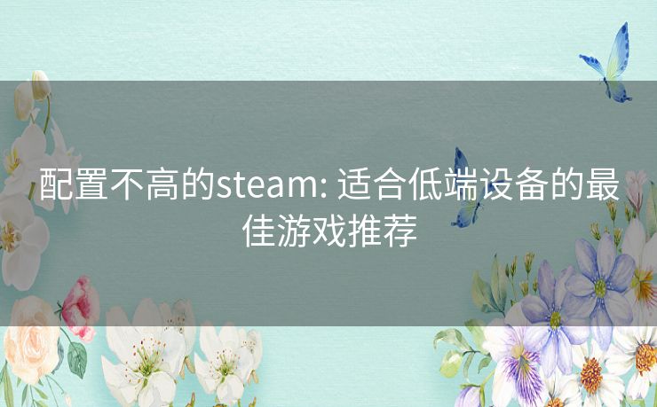 配置不高的steam: 适合低端设备的最佳游戏推荐 配置不高的steam: 适合低端设备的最佳游戏推荐