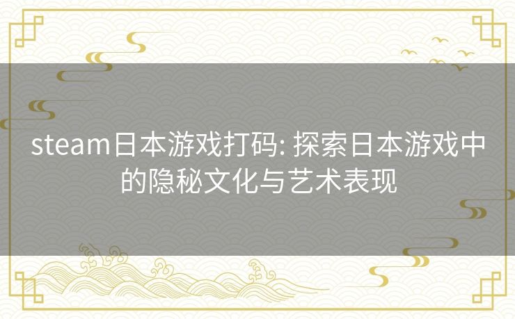 steam日本游戏打码: 探索日本游戏中的隐秘文化与艺术表现 steam日本游戏打码: 探索日本游戏中的隐秘文化与艺术表现