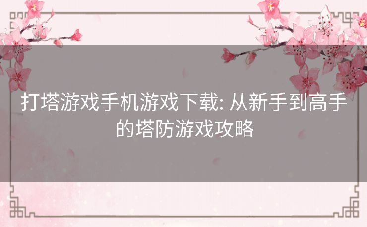打塔游戏手机游戏下载: 从新手到高手的塔防游戏攻略 打塔游戏手机游戏下载: 从新手到高手的塔防游戏攻略