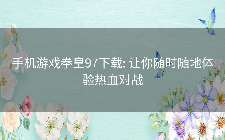 手机游戏拳皇97下载: 让你随时随地体验热血对战 手机游戏拳皇97下载: 让你随时随地体验热血对战