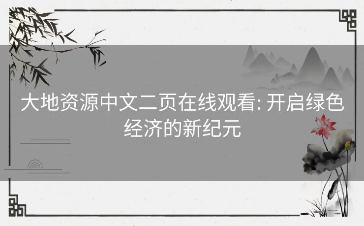 大地资源中文二页在线观看: 开启绿色经济的新纪元 大地资源中文二页在线观看: 开启绿色经济的新纪元