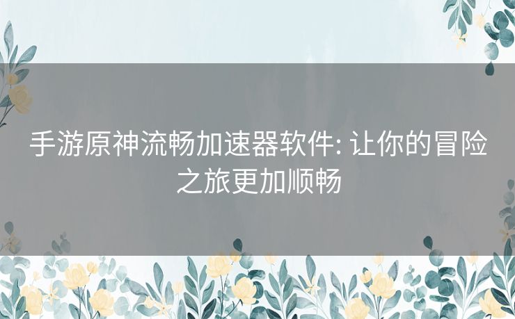 手游原神流畅加速器软件: 让你的冒险之旅更加顺畅 手游原神流畅加速器软件: 让你的冒险之旅更加顺畅