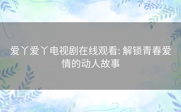 爱丫爱丫电视剧在线观看: 解锁青春爱情的动人故事 爱丫爱丫电视剧在线观看: 解锁青春爱情的动人故事