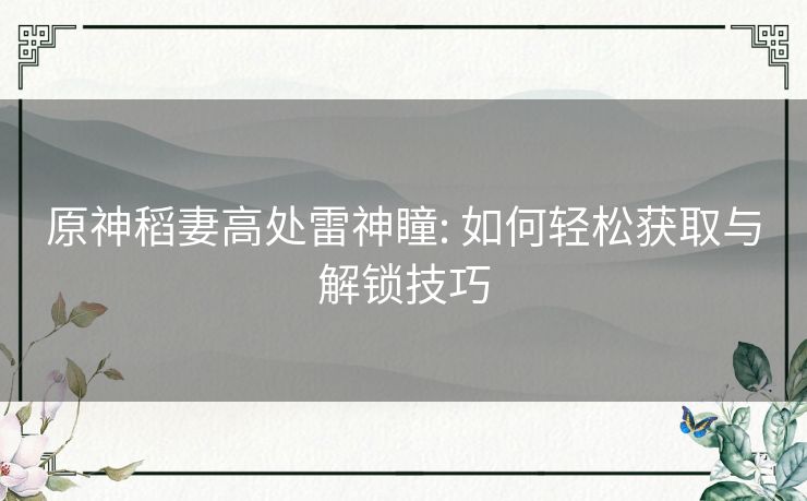 原神稻妻高处雷神瞳: 如何轻松获取与解锁技巧 原神稻妻高处雷神瞳: 如何轻松获取与解锁技巧
