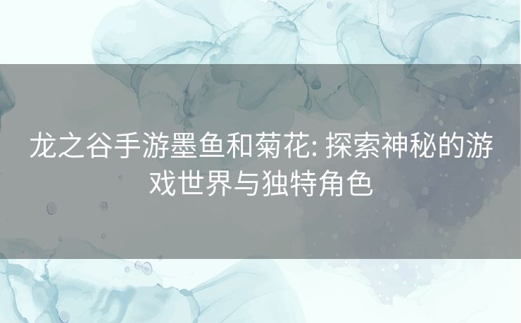 龙之谷手游墨鱼和菊花: 探索神秘的游戏世界与独特角色 龙之谷手游墨鱼和菊花: 探索神秘的游戏世界与独特角色