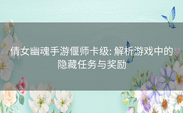 倩女幽魂手游偃师卡级: 解析游戏中的隐藏任务与奖励 倩女幽魂手游偃师卡级: 解析游戏中的隐藏任务与奖励