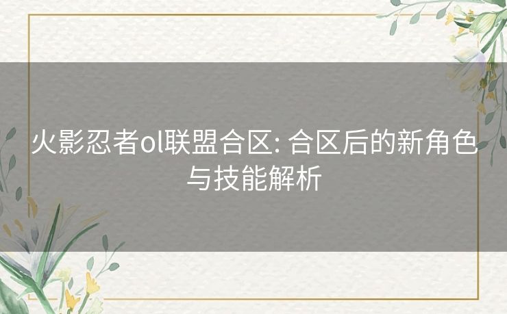 火影忍者ol联盟合区: 合区后的新角色与技能解析 火影忍者ol联盟合区: 合区后的新角色与技能解析