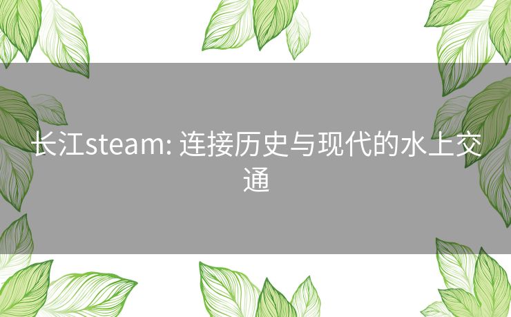 长江steam: 连接历史与现代的水上交通 长江steam: 连接历史与现代的水上交通