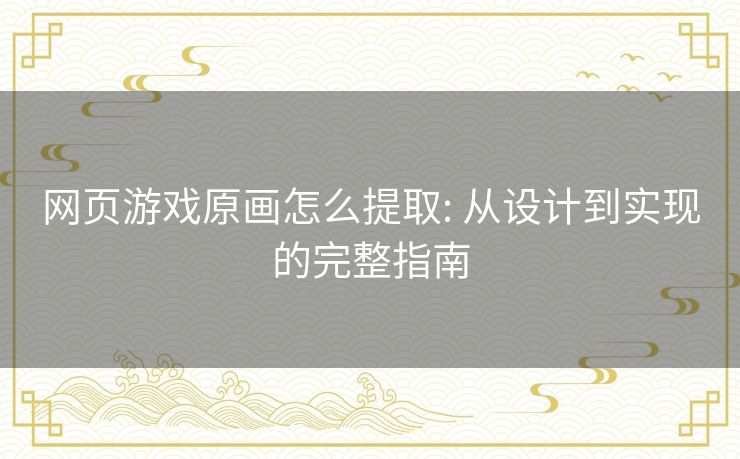 网页游戏原画怎么提取: 从设计到实现的完整指南 网页游戏原画怎么提取: 从设计到实现的完整指南