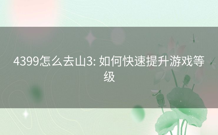 4399怎么去山3: 如何快速提升游戏等级 4399怎么去山3: 如何快速提升游戏等级