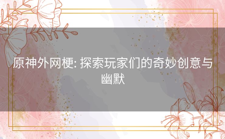 原神外网梗: 探索玩家们的奇妙创意与幽默 原神外网梗: 探索玩家们的奇妙创意与幽默