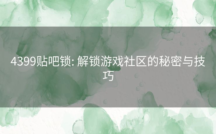 4399贴吧锁: 解锁游戏社区的秘密与技巧 4399贴吧锁: 解锁游戏社区的秘密与技巧
