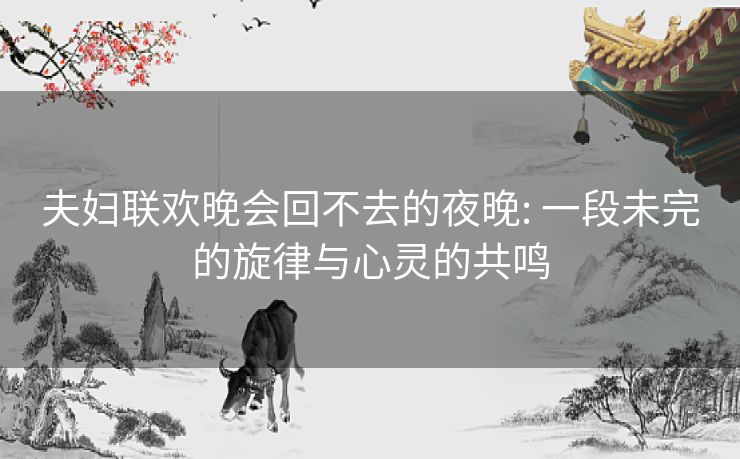 夫妇联欢晚会回不去的夜晚: 一段未完的旋律与心灵的共鸣 夫妇联欢晚会回不去的夜晚: 一段未完的旋律与心灵的共鸣