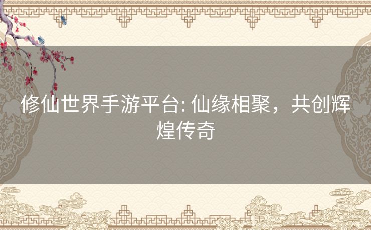 修仙世界手游平台: 仙缘相聚,共创辉煌传奇 修仙世界手游平台: 仙缘相聚,共创辉煌传奇