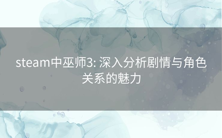 steam中巫师3: 深入分析剧情与角色关系的魅力 steam中巫师3: 深入分析剧情与角色关系的魅力