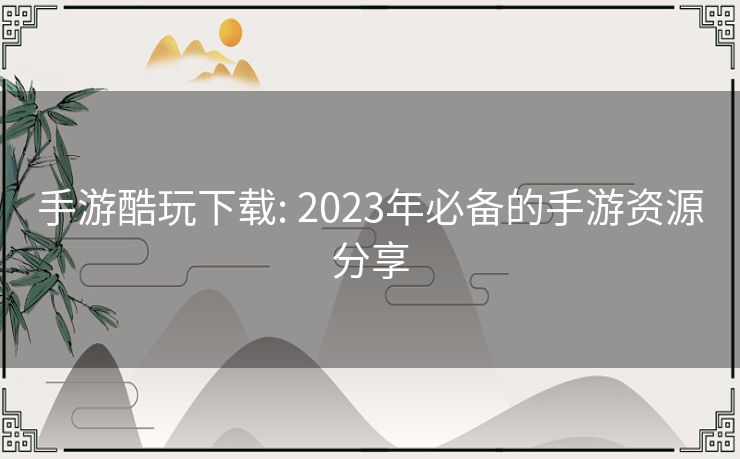手游酷玩下载: 2023年必备的手游资源分享 手游酷玩下载: 2023年必备的手游资源分享
