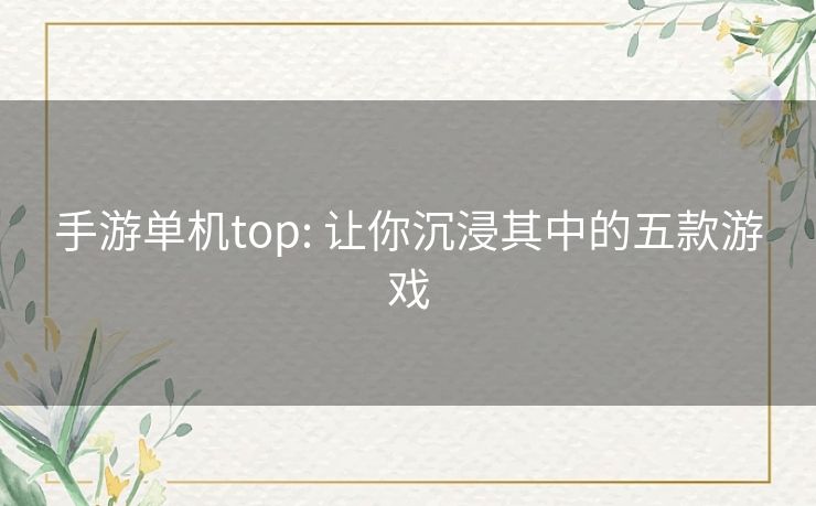 手游单机top: 让你沉浸其中的五款游戏 手游单机top: 让你沉浸其中的五款游戏
