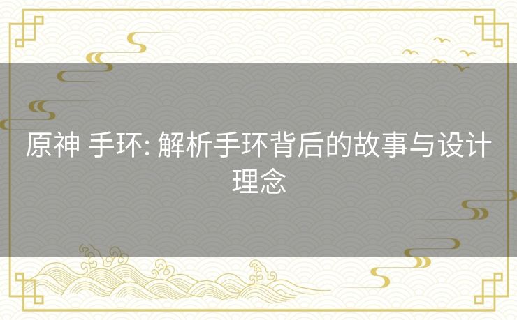 原神 手环: 解析手环背后的故事与设计理念 原神 手环: 解析手环背后的故事与设计理念