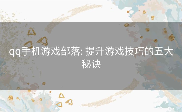 qq手机游戏部落: 提升游戏技巧的五大秘诀 qq手机游戏部落: 提升游戏技巧的五大秘诀