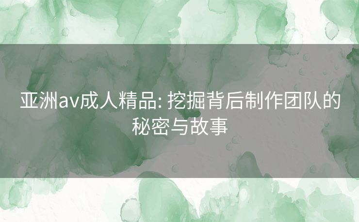 亚洲av成人精品: 挖掘背后制作团队的秘密与故事 亚洲av成人精品: 挖掘背后制作团队的秘密与故事