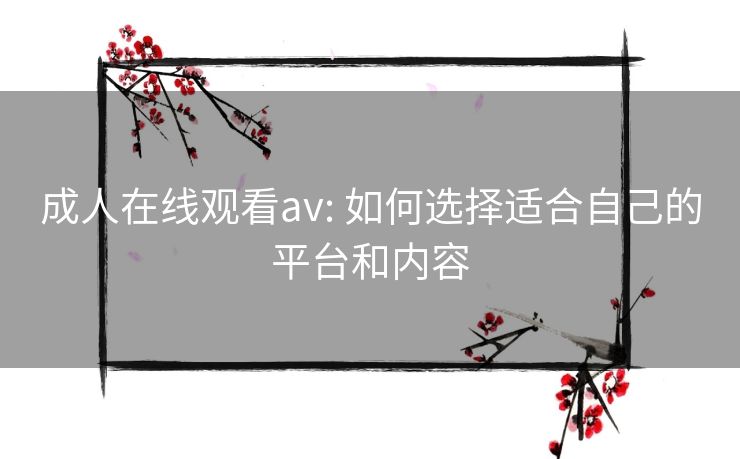 成人在线观看av: 如何选择适合自己的平台和内容 成人在线观看av: 如何选择适合自己的平台和内容