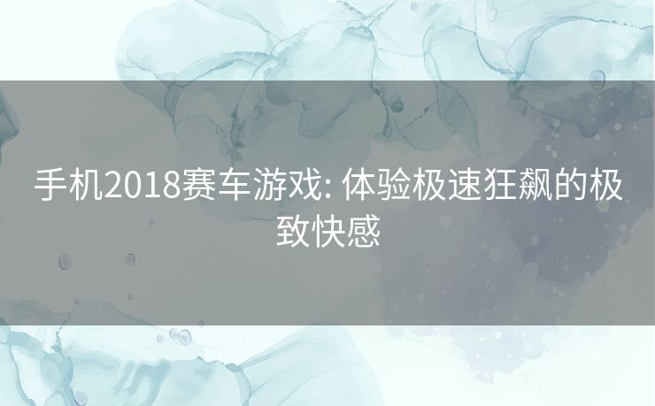 手机2018赛车游戏: 体验极速狂飙的极致快感 手机2018赛车游戏: 体验极速狂飙的极致快感