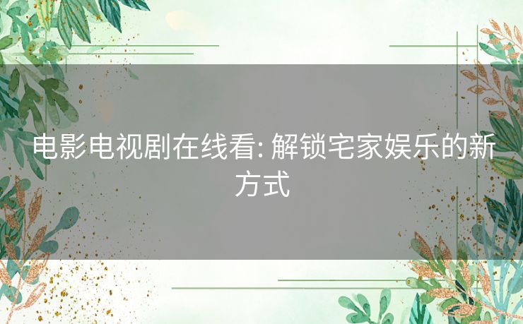 电影电视剧在线看: 解锁宅家娱乐的新方式 电影电视剧在线看: 解锁宅家娱乐的新方式