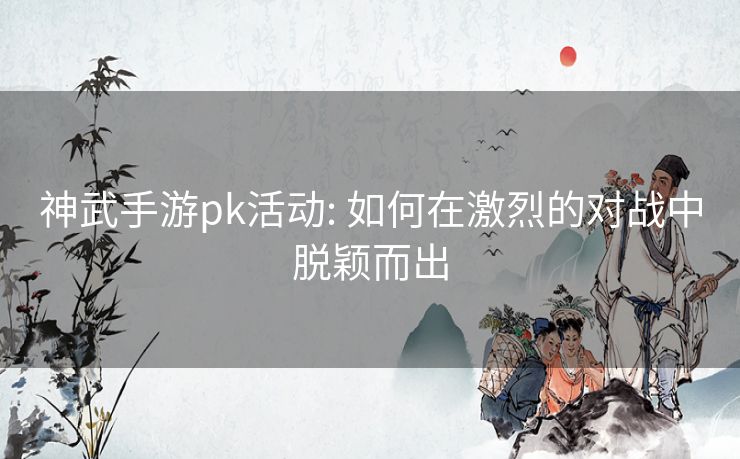 神武手游pk活动: 如何在激烈的对战中脱颖而出 神武手游pk活动: 如何在激烈的对战中脱颖而出