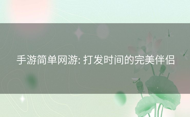 手游简单网游: 打发时间的完美伴侣 手游简单网游: 打发时间的完美伴侣