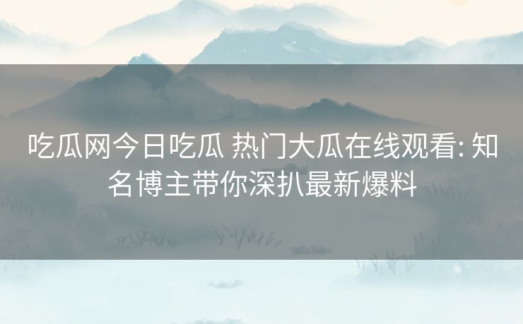 吃瓜网今日吃瓜 热门大瓜在线观看: 知名博主带你深扒最新爆料 吃瓜网今日吃瓜 热门大瓜在线观看: 知名博主带你深扒最新爆料