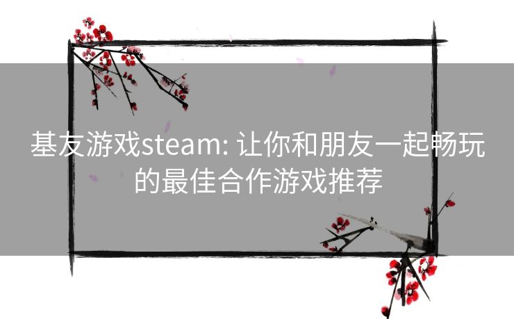基友游戏steam: 让你和朋友一起畅玩的最佳合作游戏推荐 基友游戏steam: 让你和朋友一起畅玩的最佳合作游戏推荐